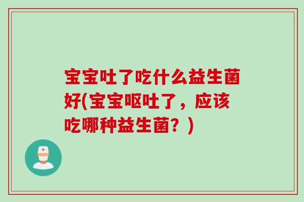 宝宝吐了吃什么益生菌好(宝宝了，应该吃哪种益生菌？)
