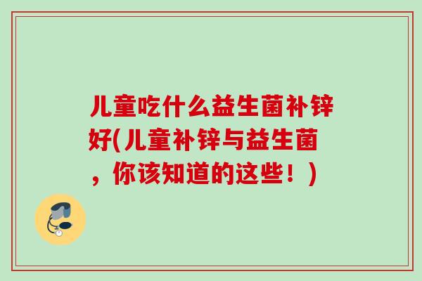 儿童吃什么益生菌补锌好(儿童补锌与益生菌，你该知道的这些！)