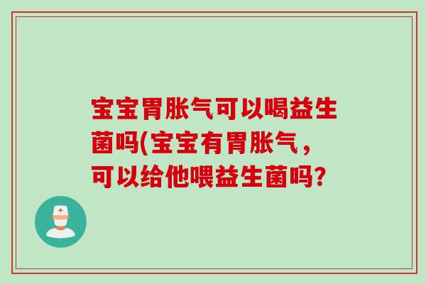 宝宝胃可以喝益生菌吗(宝宝有胃,可以给他喂益生菌吗? 宝宝胃可以喝益生菌吗(宝宝有胃,可以给他喂益生菌吗?