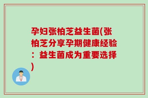 孕妇张柏芝益生菌(张柏芝分享孕期健康经验：益生菌成为重要选择)
