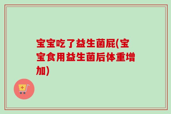 宝宝吃了益生菌屁(宝宝食用益生菌后体重增加)