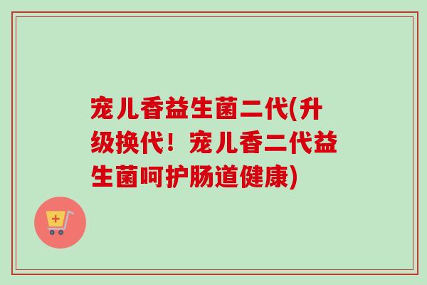 宠儿香益生菌二代(升级换代！宠儿香二代益生菌呵护肠道健康)