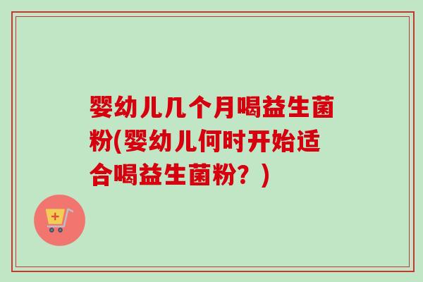 婴幼儿几个月喝益生菌粉(婴幼儿何时开始适合喝益生菌粉?) 婴幼儿几个月喝益生菌粉(婴幼儿何时开始适合喝益生菌粉?)