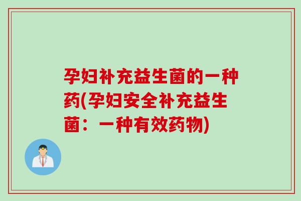 孕妇补充益生菌的一种药(孕妇安全补充益生菌：一种有效)
