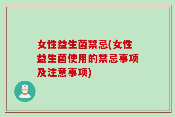 女性益生菌禁忌(女性益生菌使用的禁忌事项及注意事项) 女性益生菌禁忌(女性益生菌使用的禁忌事项及注意事项)