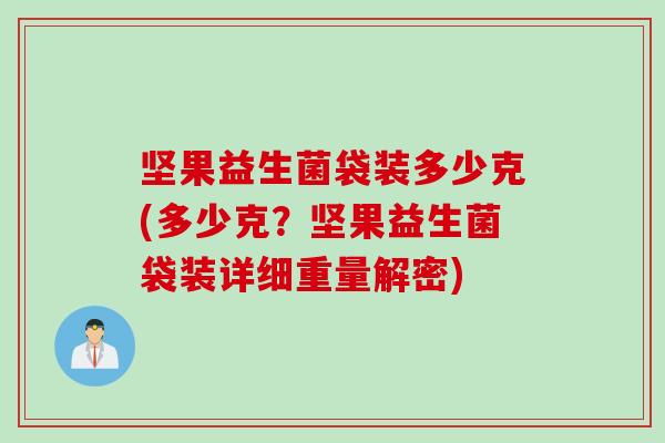 坚果益生菌袋装多少克(多少克?坚果益生菌袋装详细重量解密) 坚果益生菌袋装多少克(多少克?坚果益生菌袋装详细重量解密)