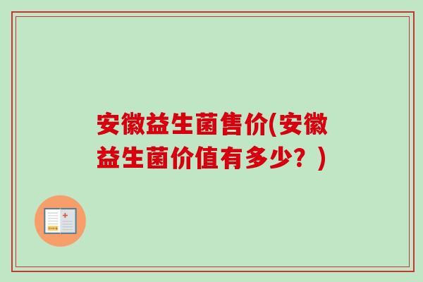 安徽益生菌售价(安徽益生菌价值有多少？)