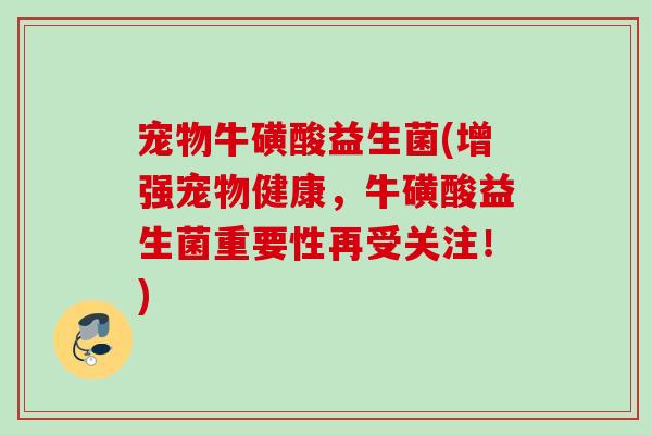 宠物牛磺酸益生菌(增强宠物健康，牛磺酸益生菌重要性再受关注！)