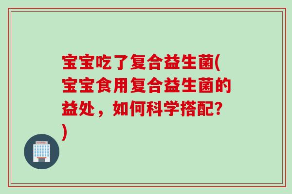 宝宝吃了复合益生菌(宝宝食用复合益生菌的益处，如何科学搭配？)