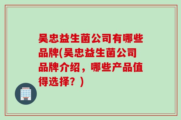 吴忠益生菌公司有哪些品牌(吴忠益生菌公司品牌介绍，哪些产品值得选择？)