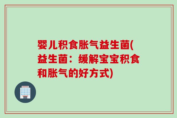 婴儿积食益生菌(益生菌：缓解宝宝积食和的好方式)