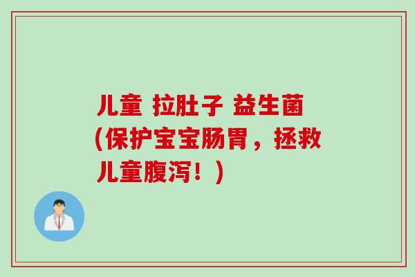 儿童 拉肚子 益生菌(保护宝宝肠胃,拯救儿童!) 儿童 拉肚子 益生菌(保护宝宝肠胃,拯救儿童!)