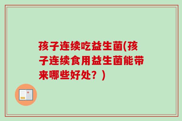 孩子连续吃益生菌(孩子连续食用益生菌能带来哪些好处？)