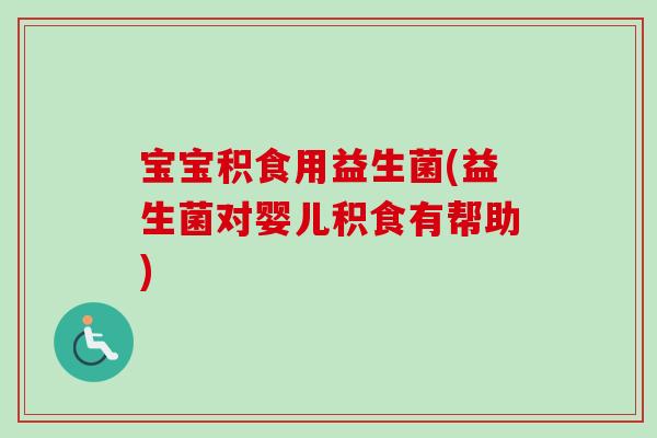 宝宝积食用益生菌(益生菌对婴儿积食有帮助) 宝宝积食用益生菌(益生菌对婴儿积食有帮助)
