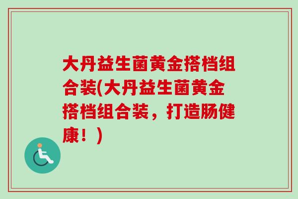 大丹益生菌黄金搭档组合装(大丹益生菌黄金搭档组合装，打造肠健康！)