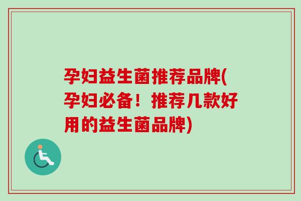 孕妇益生菌推荐品牌(孕妇必备！推荐几款好用的益生菌品牌)