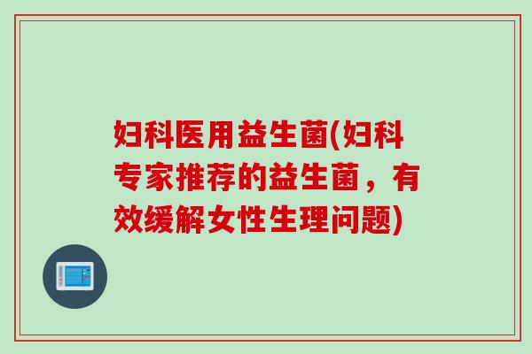医用益生菌(专家推荐的益生菌，有效缓解女性生理问题)
