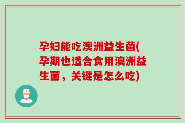 孕妇能吃澳洲益生菌(孕期也适合食用澳洲益生菌，关键是怎么吃)