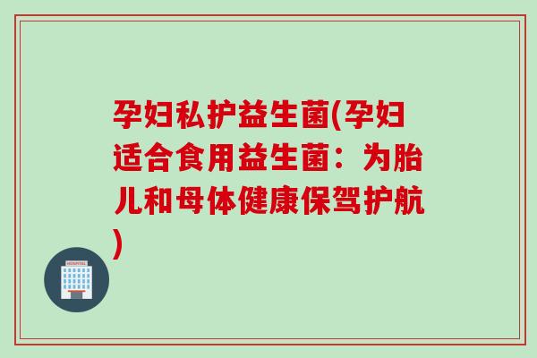 孕妇私护益生菌(孕妇适合食用益生菌：为胎儿和母体健康保驾护航)