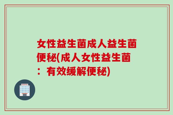 女性益生菌成人益生菌(成人女性益生菌:有效缓解) 女性益生菌成人益生菌(成人女性益生菌:有效缓解)