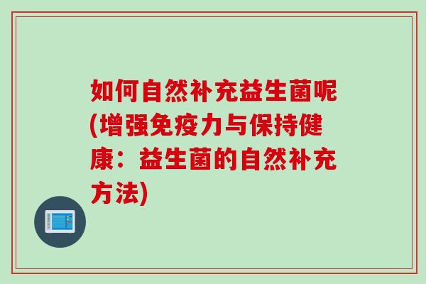 如何自然补充益生菌呢(增强力与保持健康：益生菌的自然补充方法)
