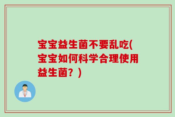 宝宝益生菌不要乱吃(宝宝如何科学合理使用益生菌？)
