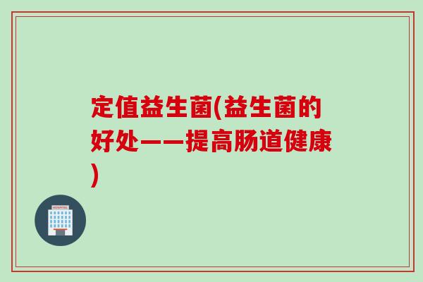 定值益生菌(益生菌的好处——提高肠道健康)