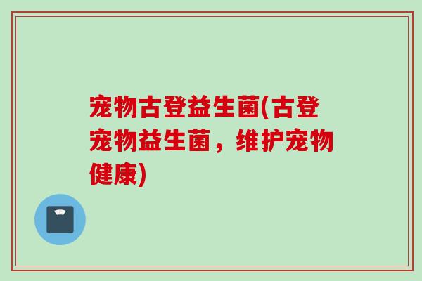宠物古登益生菌(古登宠物益生菌，维护宠物健康)