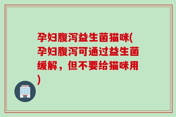 孕妇益生菌猫咪(孕妇可通过益生菌缓解,但不要给猫咪用) 孕妇益生菌猫咪(孕妇可通过益生菌缓解,但不要给猫咪用)