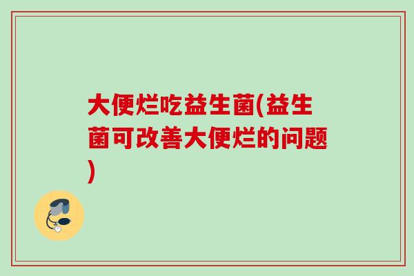 大便烂吃益生菌(益生菌可改善大便烂的问题)