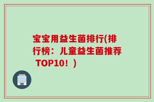 宝宝用益生菌排行(排行榜：儿童益生菌推荐 TOP10！)