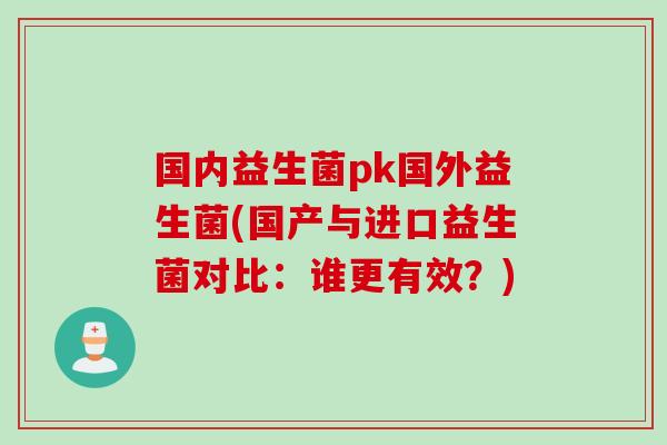 国内益生菌pk国外益生菌(国产与进口益生菌对比:谁更有效?) 国内益生菌pk国外益生菌(国产与进口益生菌对比:谁更有效?)