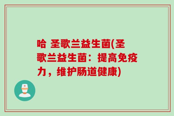 哈 圣歌兰益生菌(圣歌兰益生菌:提高力,维护肠道健康) 哈 圣歌兰益生菌(圣歌兰益生菌:提高力,维护肠道健康)