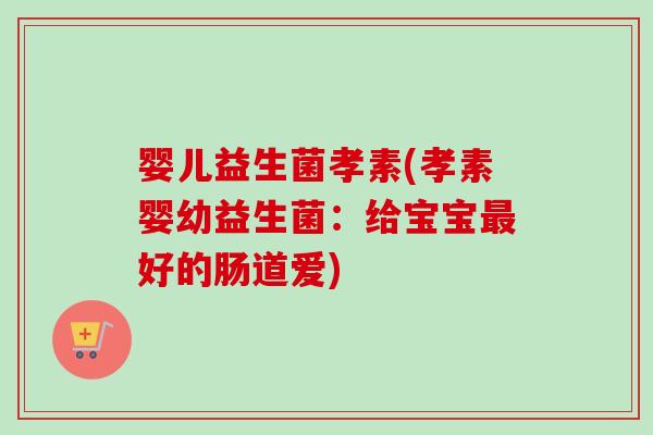 婴儿益生菌孝素(孝素婴幼益生菌：给宝宝好的肠道爱)