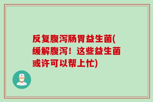 反复肠胃益生菌(缓解！这些益生菌或许可以帮上忙)