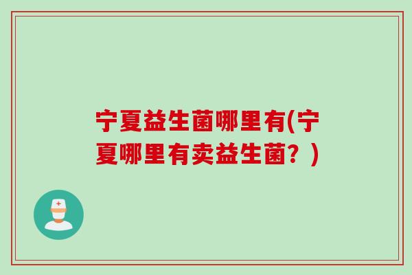 宁夏益生菌哪里有(宁夏哪里有卖益生菌？)