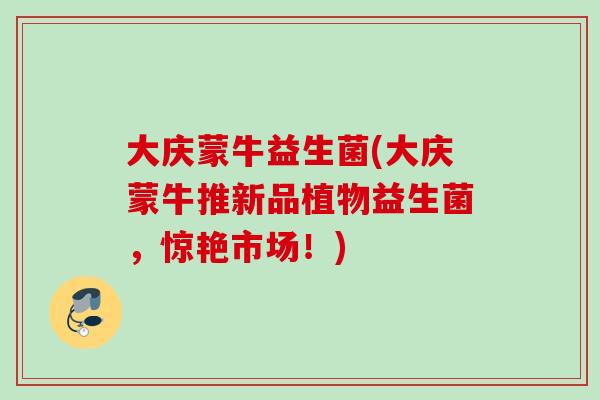 大庆蒙牛益生菌(大庆蒙牛推新品植物益生菌，惊艳市场！)