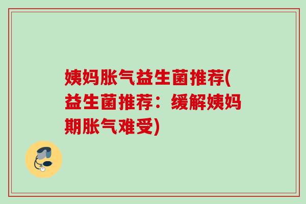 姨妈益生菌推荐(益生菌推荐:缓解姨妈期难受) 姨妈益生菌推荐(益生菌推荐:缓解姨妈期难受)