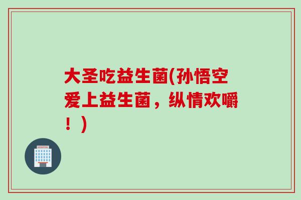 大圣吃益生菌(孙悟空爱上益生菌,纵情欢嚼!) 大圣吃益生菌(孙悟空爱上益生菌,纵情欢嚼!)