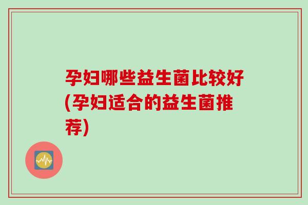 孕妇哪些益生菌比较好(孕妇适合的益生菌推荐) 孕妇哪些益生菌比较好(孕妇适合的益生菌推荐)