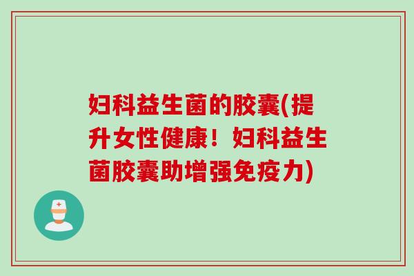 益生菌的胶囊(提升女性健康!益生菌胶囊助增强力) 益生菌的胶囊(提升女性健康!益生菌胶囊助增强力)