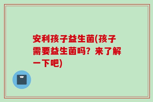 安利孩子益生菌(孩子需要益生菌吗？来了解一下吧)