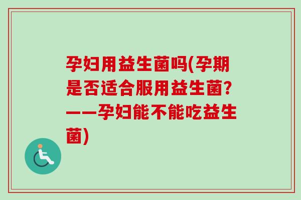 孕妇用益生菌吗(孕期是否适合服用益生菌?——孕妇能不能吃益生菌) 孕妇用益生菌吗(孕期是否适合服用益生菌?——孕妇能不能吃益生菌)