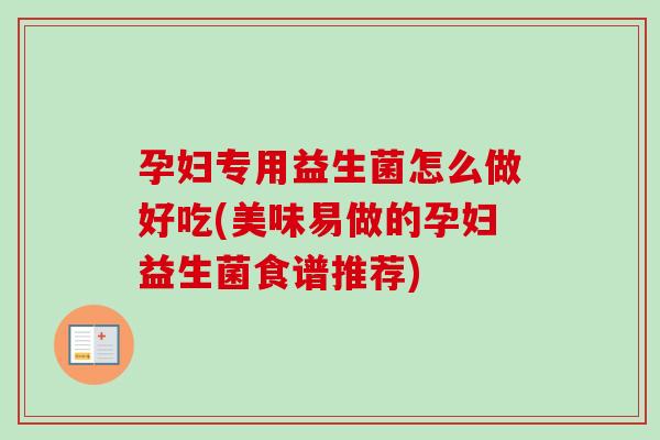 孕妇专用益生菌怎么做好吃(美味易做的孕妇益生菌食谱推荐) 孕妇专用益生菌怎么做好吃(美味易做的孕妇益生菌食谱推荐)