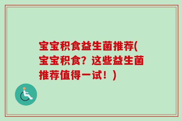 宝宝积食益生菌推荐(宝宝积食？这些益生菌推荐值得一试！)