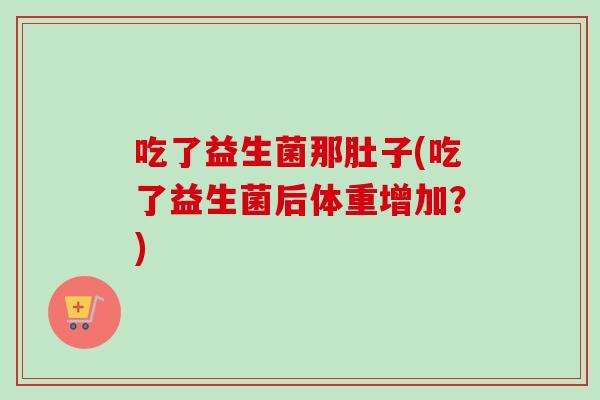 吃了益生菌那肚子(吃了益生菌后体重增加？)