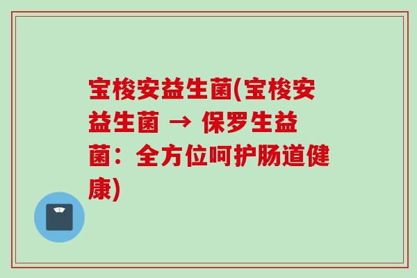 宝梭安益生菌(宝梭安益生菌 → 保罗生益菌：全方位呵护肠道健康)