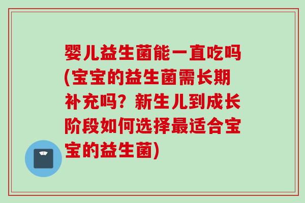 婴儿益生菌能一直吃吗(宝宝的益生菌需长期补充吗？新生儿到成长阶段如何选择适合宝宝的益生菌)