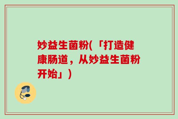 妙益生菌粉(「打造健康肠道，从妙益生菌粉开始」)