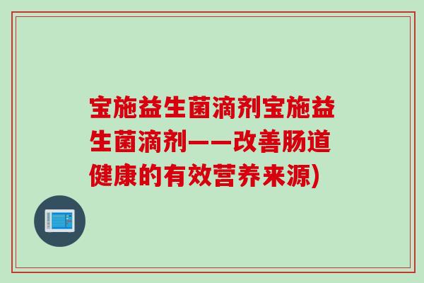 宝施益生菌滴剂宝施益生菌滴剂——改善肠道健康的有效营养来源) 宝施益生菌滴剂宝施益生菌滴剂——改善肠道健康的有效营养来源)